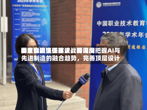 国家制造强国建设战略询问委员会副主任苏波：要深度把握AI与先进制造的融合趋势，完善顶层设计