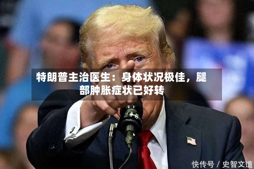 特朗普主治医生：身体状况极佳，腿部肿胀症状已好转