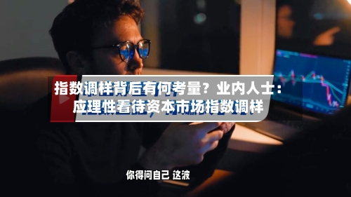 指数调样背后有何考量?业内人士:应理性看待资本市场指数调样-第2张图片