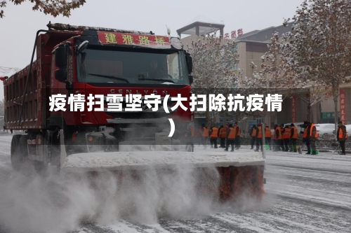 疫情扫雪坚守(大扫除抗疫情)-第2张图片