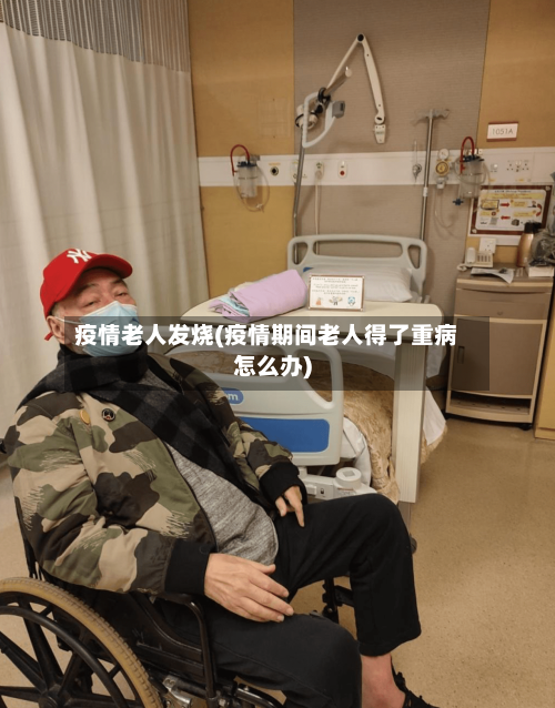 疫情老人发烧(疫情期间老人得了重病怎么办)