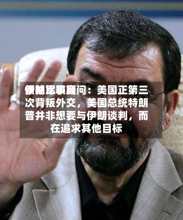 伊朗比较高领袖军事顾问：美国正第三次背叛外交，美国总统特朗普并非想要与伊朗谈判，而在追求其他目标-第3张图片