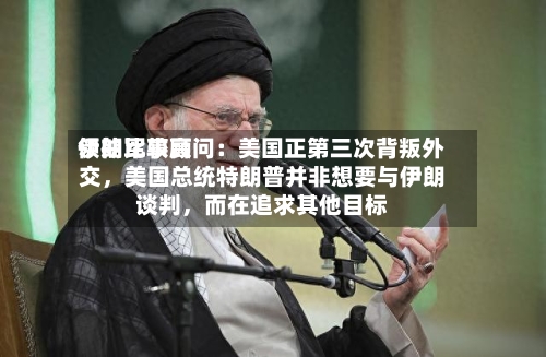 伊朗比较高领袖军事顾问：美国正第三次背叛外交，美国总统特朗普并非想要与伊朗谈判，而在追求其他目标