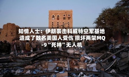 知情人士：伊朗袭击科威特空军基地造成了数名美国人受伤 损坏两架MQ-9“死神”无人机-第2张图片