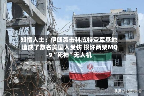 知情人士：伊朗袭击科威特空军基地造成了数名美国人受伤 损坏两架MQ-9“死神”无人机