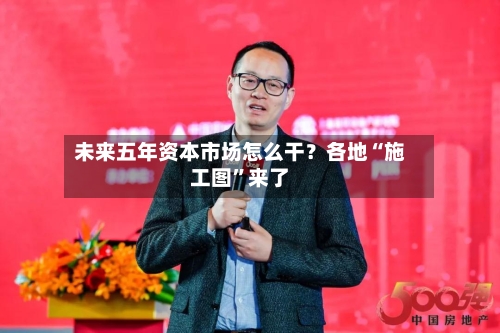 未来五年资本市场怎么干？各地“施工图”来了