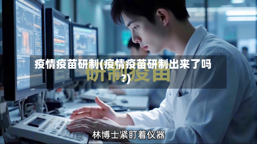 疫情疫苗研制(疫情疫苗研制出来了吗?)