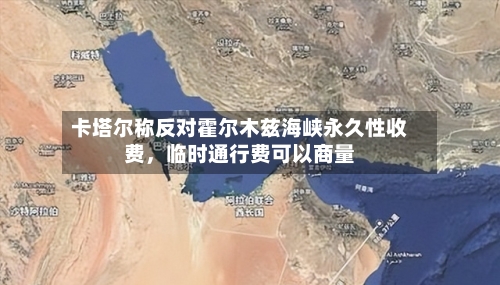 卡塔尔称反对霍尔木兹海峡永久性收费	，临时通行费可以商量-第2张图片