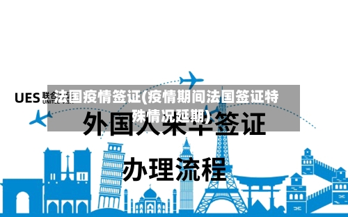 法国疫情签证(疫情期间法国签证特殊情况延期)-第2张图片