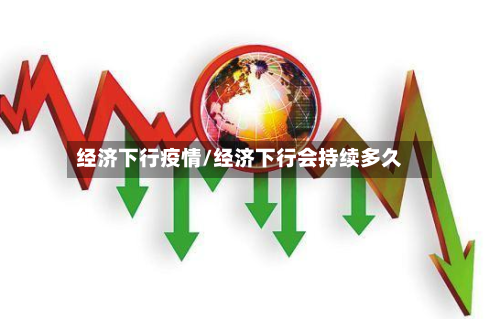 经济下行疫情/经济下行会持续多久-第3张图片