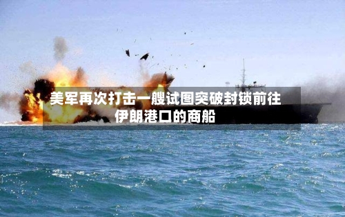 美军再次打击一艘试图突破封锁前往伊朗港口的商船