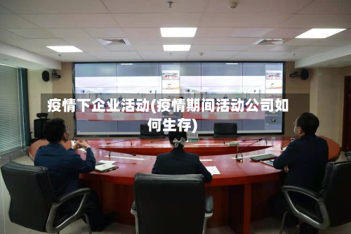 疫情下企业活动(疫情期间活动公司如何生存)