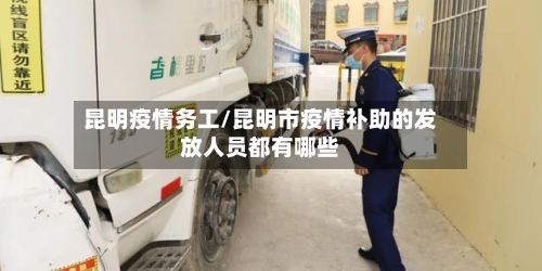 昆明疫情务工/昆明市疫情补助的发放人员都有哪些