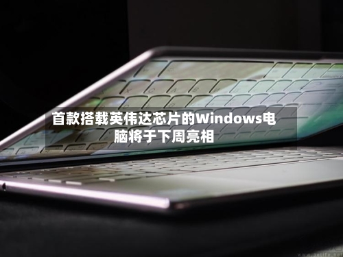 首款搭载英伟达芯片的Windows电脑将于下周亮相