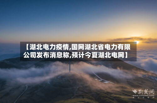 【湖北电力疫情,国网湖北省电力有限公司发布消息称,预计今夏湖北电网】-第2张图片