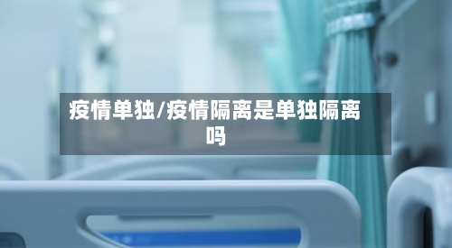 疫情单独/疫情隔离是单独隔离吗-第3张图片
