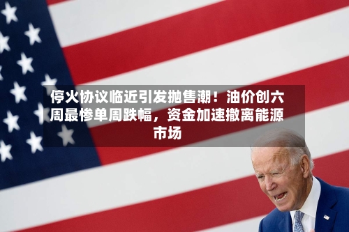 停火协议临近引发抛售潮！油价创六周最惨单周跌幅	，资金加速撤离能源市场-第2张图片
