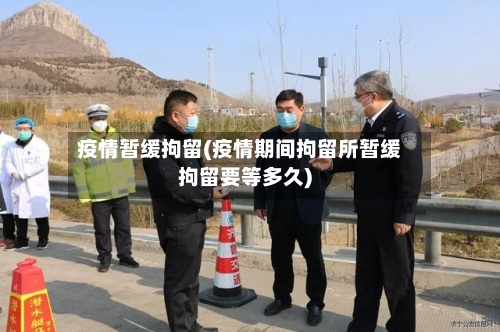 疫情暂缓拘留(疫情期间拘留所暂缓拘留要等多久)