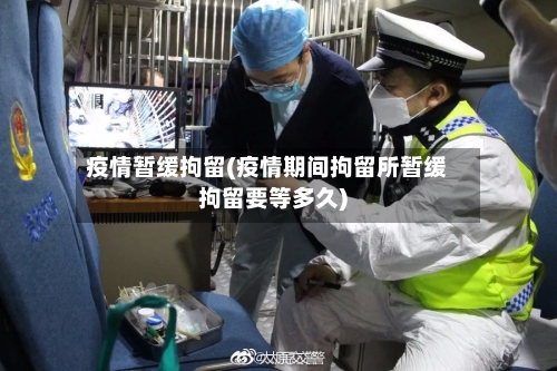疫情暂缓拘留(疫情期间拘留所暂缓拘留要等多久)-第2张图片