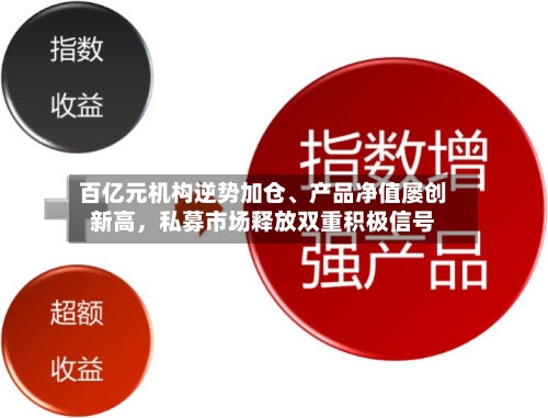 百亿元机构逆势加仓、产品净值屡创新高，私募市场释放双重积极信号
