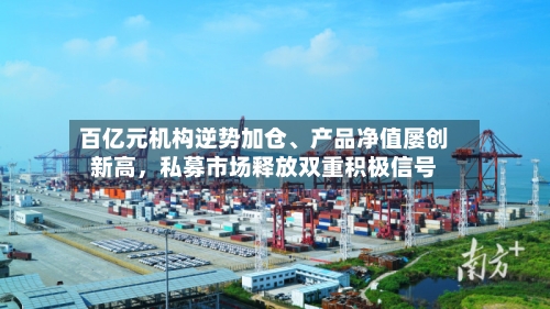 百亿元机构逆势加仓、产品净值屡创新高	，私募市场释放双重积极信号-第2张图片