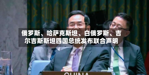 俄罗斯、哈萨克斯坦、白俄罗斯、吉尔吉斯斯坦四国总统发布联合声明
