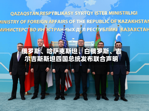 俄罗斯、哈萨克斯坦、白俄罗斯	、吉尔吉斯斯坦四国总统发布联合声明-第2张图片