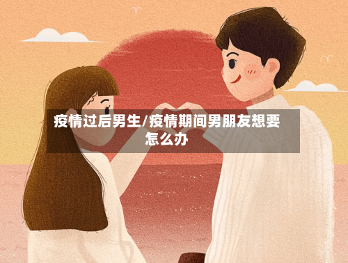 疫情过后男生/疫情期间男朋友想要怎么办