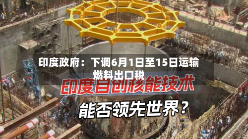印度政府：下调6月1日至15日运输燃料出口税