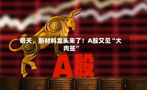 明天，新材料龙头来了！A股又见“大肉签”