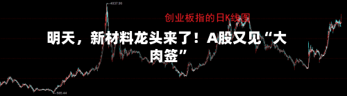 明天	，新材料龙头来了！A股又见“大肉签	”-第2张图片