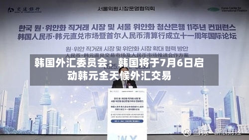 韩国外汇委员会：韩国将于7月6日启动韩元全天候外汇交易