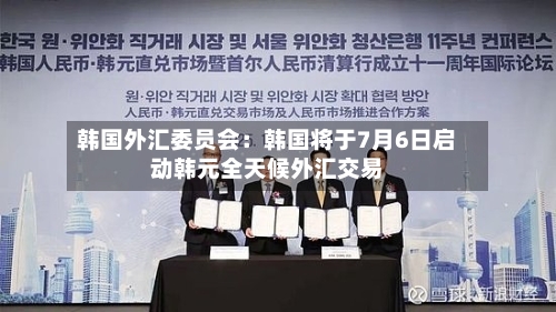 韩国外汇委员会:韩国将于7月6日启动韩元全天候外汇交易-第2张图片