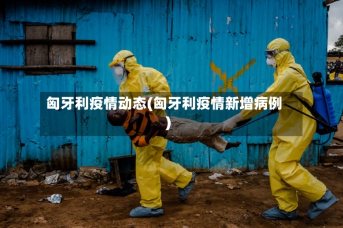 匈牙利疫情动态(匈牙利疫情新增病例)