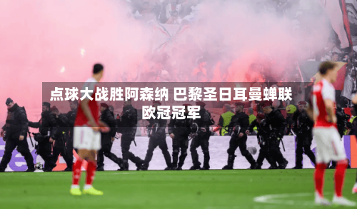 点球大战胜阿森纳 巴黎圣日耳曼蝉联欧冠冠军