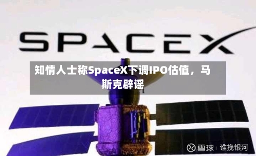 知情人士称SpaceX下调IPO估值，马斯克辟谣