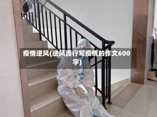 疫情逆风(逆风而行写疫情的作文600字)-第2张图片