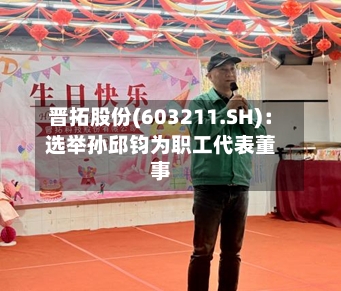 晋拓股份(603211.SH)：选举孙邱钧为职工代表董事