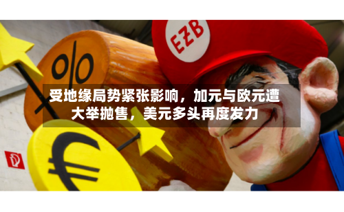 受地缘局势紧张影响，加元与欧元遭大举抛售，美元多头再度发力