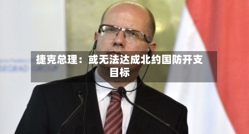 捷克总理：或无法达成北约国防开支目标