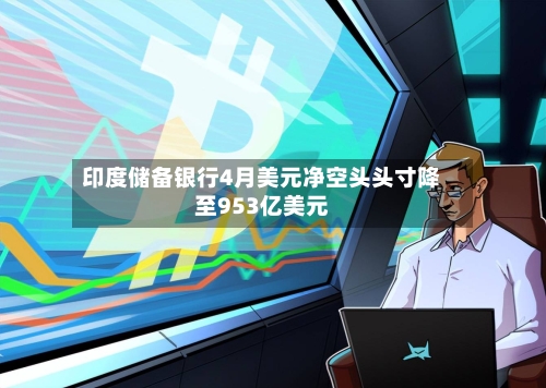 印度储备银行4月美元净空头头寸降至953亿美元