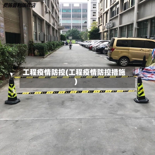 工程疫情防控(工程疫情防控措施)