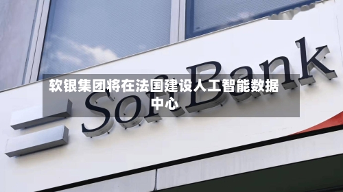 软银集团将在法国建设人工智能数据中心-第2张图片