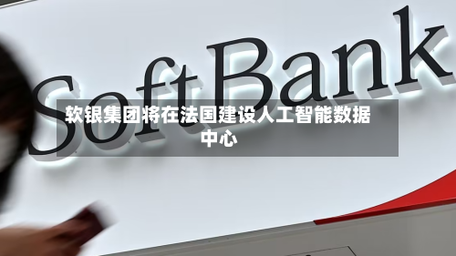 软银集团将在法国建设人工智能数据中心