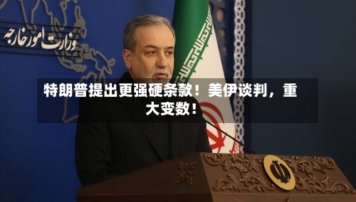 特朗普提出更强硬条款！美伊谈判，重大变数！