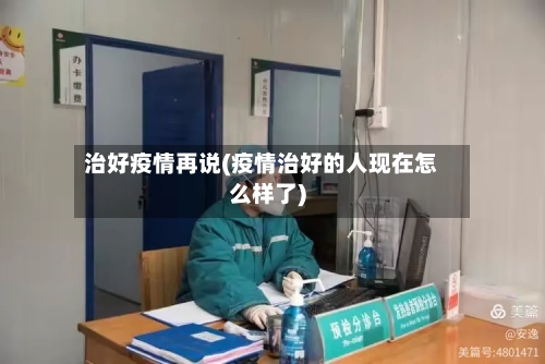 治好疫情再说(疫情治好的人现在怎么样了)