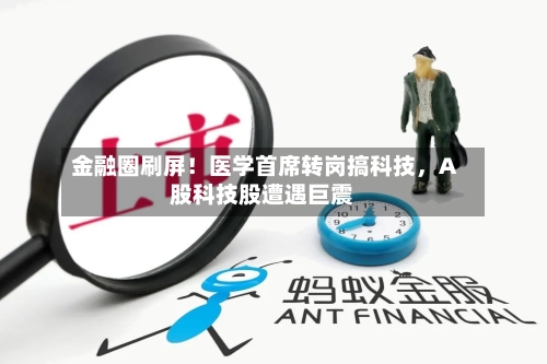金融圈刷屏！医学首席转岗搞科技，A股科技股遭遇巨震