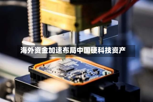 海外资金加速布局中国硬科技资产