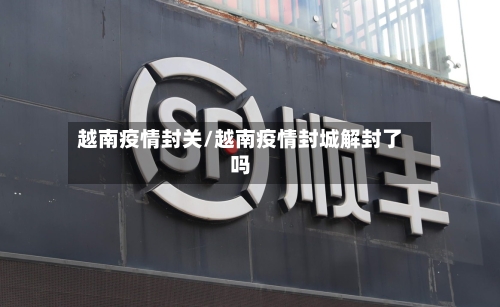 越南疫情封关/越南疫情封城解封了吗-第3张图片