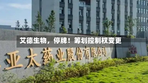 艾德生物，停牌！筹划控制权变更-第2张图片